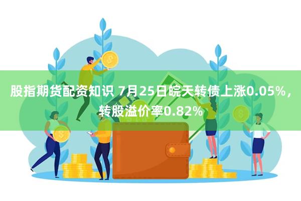 股指期货配资知识 7月25日皖天转债上涨0.05%，转股溢价率0.82%