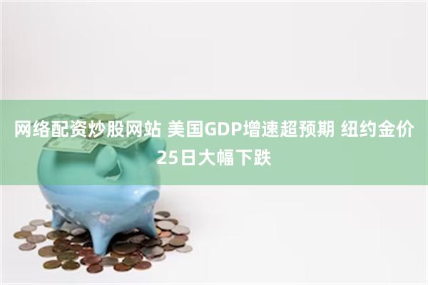 网络配资炒股网站 美国GDP增速超预期 纽约金价25日大幅下跌