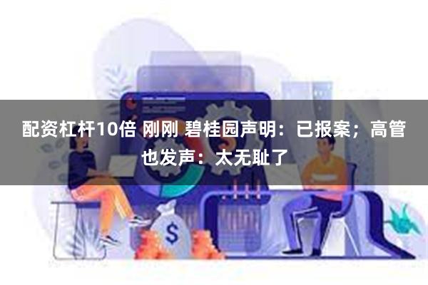 配资杠杆10倍 刚刚 碧桂园声明：已报案；高管也发声：太无耻了