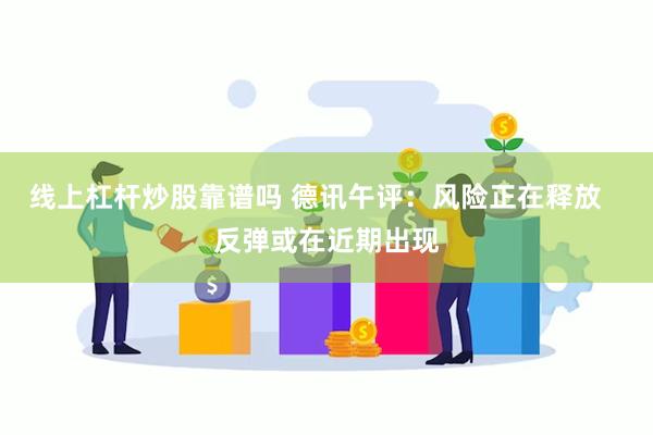 线上杠杆炒股靠谱吗 德讯午评：风险正在释放   反弹或在近期出现