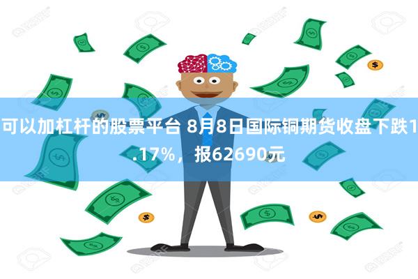 可以加杠杆的股票平台 8月8日国际铜期货收盘下跌1.17%，报62690元