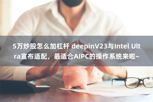 5万炒股怎么加杠杆 deepinV23与Intel Ultra宣布适配，最适合AIPC的操作系统来啦~