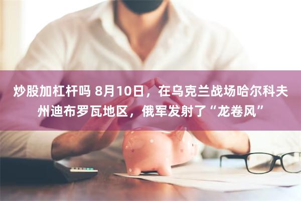 炒股加杠杆吗 8月10日，在乌克兰战场哈尔科夫州迪布罗瓦地区，俄军发射了“龙卷风”