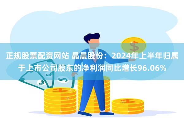 正规股票配资网站 晶晨股份：2024年上半年归属于上市公司股东的净利润同比增长96.06%