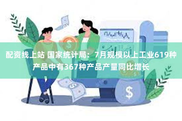 配资线上站 国家统计局：7月规模以上工业619种产品中有367种产品产量同比增长