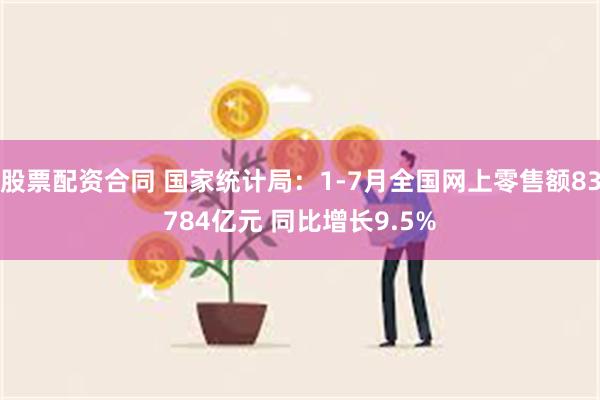 股票配资合同 国家统计局：1-7月全国网上零售额83784亿元 同比增长9.5%