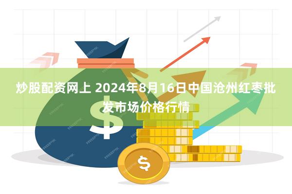 炒股配资网上 2024年8月16日中国沧州红枣批发市场价格行情