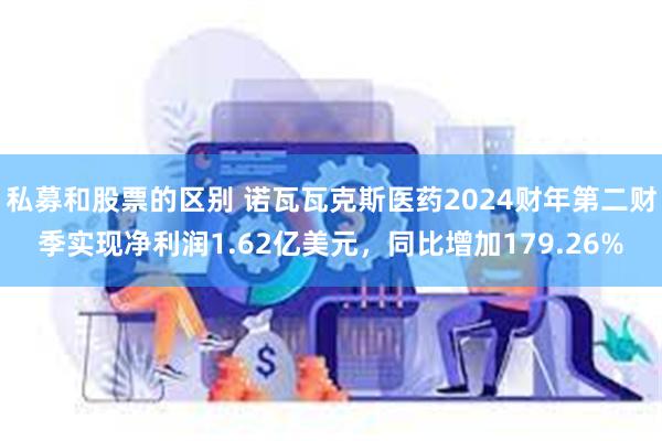 私募和股票的区别 诺瓦瓦克斯医药2024财年第二财季实现净利润1.62亿美元，同比增加179.26%