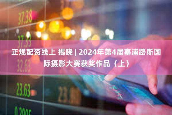 正规配资线上 揭晓 | 2024年第4届塞浦路斯国际摄影大赛获奖作品（上）