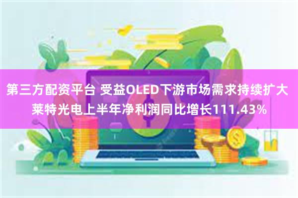 第三方配资平台 受益OLED下游市场需求持续扩大 莱特光电上半年净利润同比增长111.43%