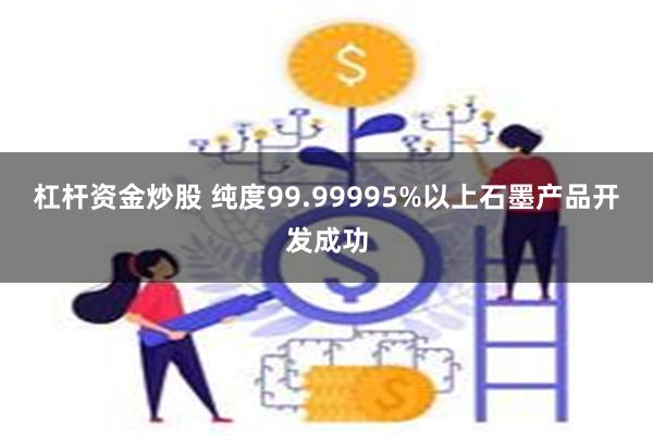 杠杆资金炒股 纯度99.99995%以上石墨产品开发成功