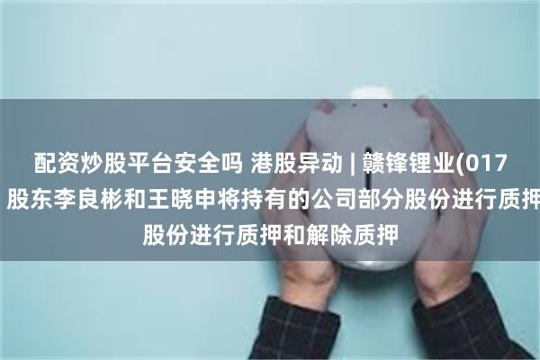 配资炒股平台安全吗 港股异动 | 赣锋锂业(01772)跌近3% 股东李良彬和王晓申将持有的公司部分股份进行质押和解除质押