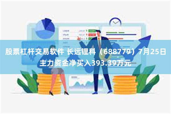 股票杠杆交易软件 长远锂科（688779）7月25日主力资金净买入393.39万元