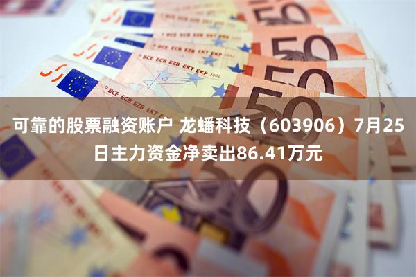 可靠的股票融资账户 龙蟠科技（603906）7月25日主力资金净卖出86.41万元