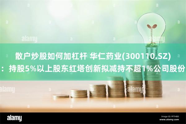 散户炒股如何加杠杆 华仁药业(300110.SZ)：持股5%以上股东红塔创新拟减持不超1%公司股份