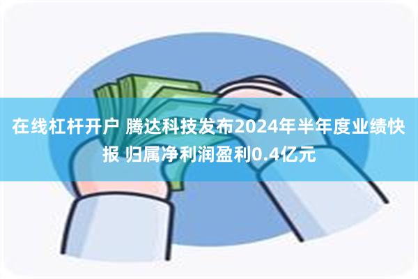 在线杠杆开户 腾达科技发布2024年半年度业绩快报 归属净利润盈利0.4亿元