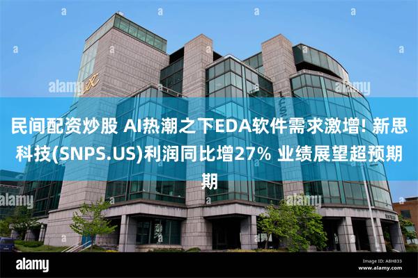 民间配资炒股 AI热潮之下EDA软件需求激增! 新思科技(SNPS.US)利润同比增27% 业绩展望超预期