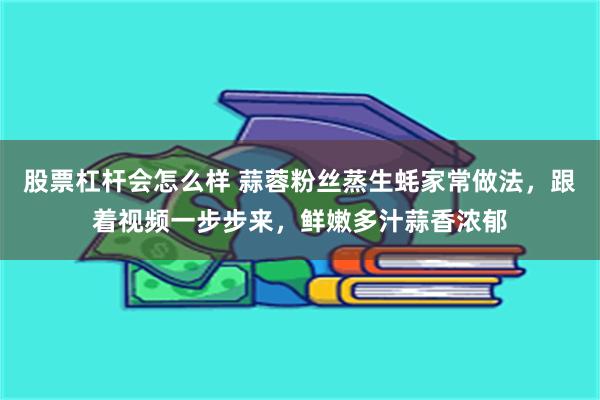 股票杠杆会怎么样 蒜蓉粉丝蒸生蚝家常做法，跟着视频一步步来，鲜嫩多汁蒜香浓郁