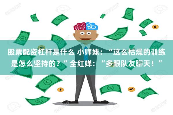 股票配资杠杆是什么 小师妹：“这么枯燥的训练是怎么坚持的？”全红婵：“多跟队友聊天！”