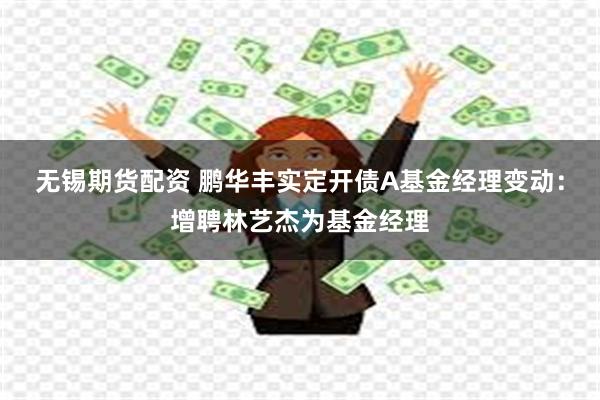 无锡期货配资 鹏华丰实定开债A基金经理变动：增聘林艺杰为基金经理