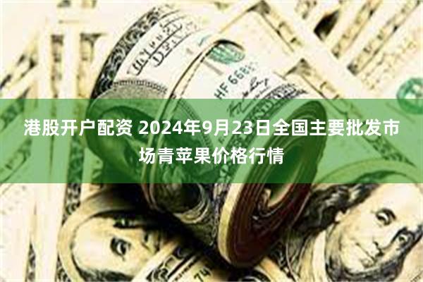 港股开户配资 2024年9月23日全国主要批发市场青苹果价格行情