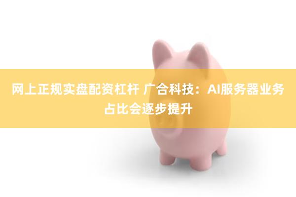 网上正规实盘配资杠杆 广合科技：AI服务器业务占比会逐步提升