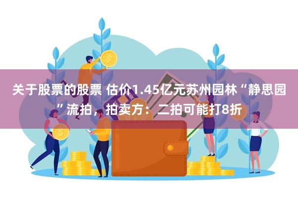 关于股票的股票 估价1.45亿元苏州园林“静思园”流拍，拍卖方：二拍可能打8折