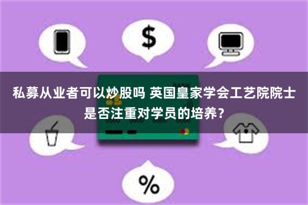 私募从业者可以炒股吗 英国皇家学会工艺院院士是否注重对学员的培养？