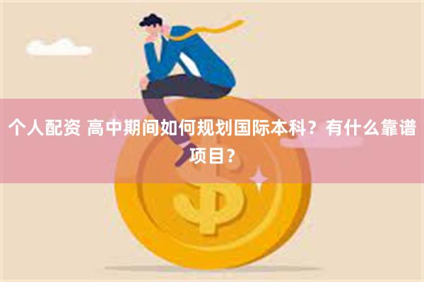 个人配资 高中期间如何规划国际本科？有什么靠谱项目？