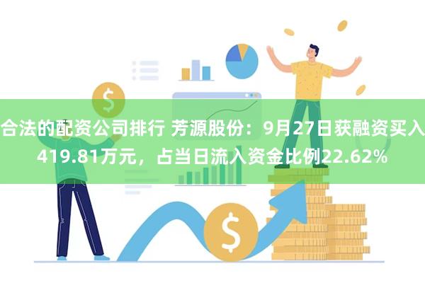 合法的配资公司排行 芳源股份：9月27日获融资买入419.81万元，占当日流入资金比例22.62%