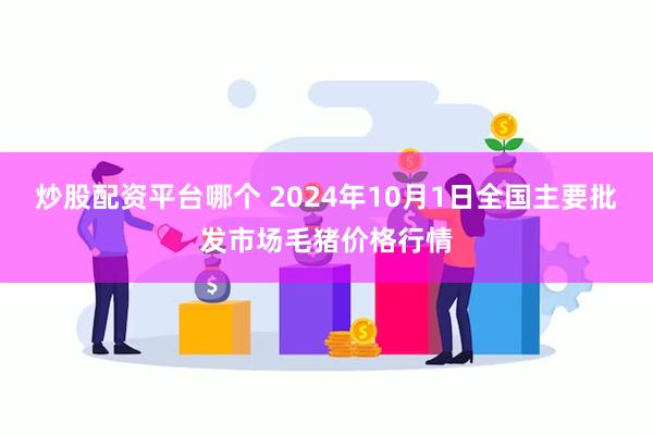 炒股配资平台哪个 2024年10月1日全国主要批发市场毛猪价格行情