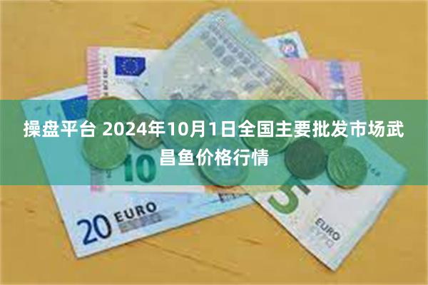 操盘平台 2024年10月1日全国主要批发市场武昌鱼价格行情