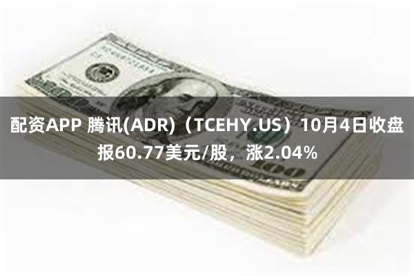 配资APP 腾讯(ADR)（TCEHY.US）10月4日收盘报60.77美元/股，涨2.04%