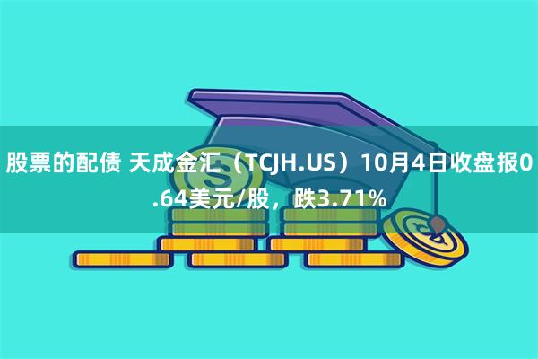 股票的配债 天成金汇（TCJH.US）10月4日收盘报0.64美元/股，跌3.71%