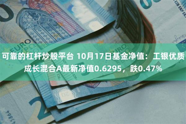 可靠的杠杆炒股平台 10月17日基金净值：工银优质成长混合A最新净值0.6295，跌0.47%