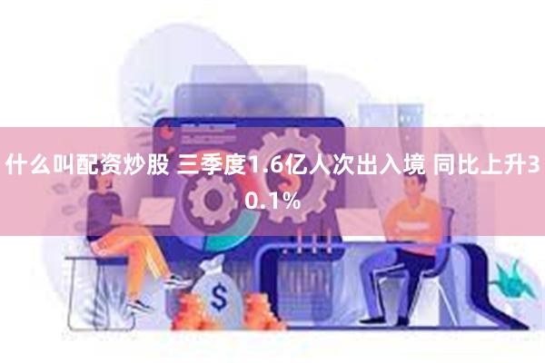 什么叫配资炒股 三季度1.6亿人次出入境 同比上升30.1%