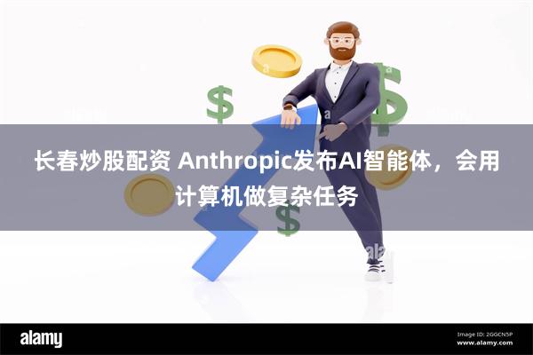 长春炒股配资 Anthropic发布AI智能体，会用计算机做复杂任务