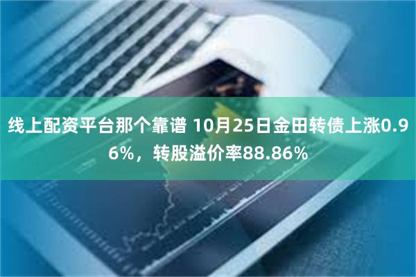 线上配资平台那个靠谱 10月25日金田转债上涨0.96%，转股溢价率88.86%