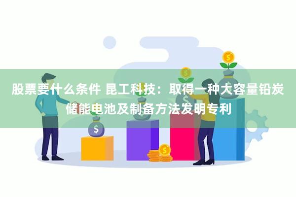 股票要什么条件 昆工科技：取得一种大容量铅炭储能电池及制备方法发明专利