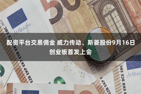 配资平台交易佣金 威力传动、斯菱股份9月16日创业板首发上会