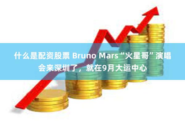 什么是配资股票 Bruno Mars“火星哥”演唱会来深圳了，就在9月大运中心