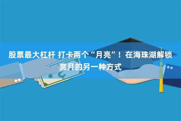 股票最大杠杆 打卡两个“月亮”！在海珠湖解锁赏月的另一种方式