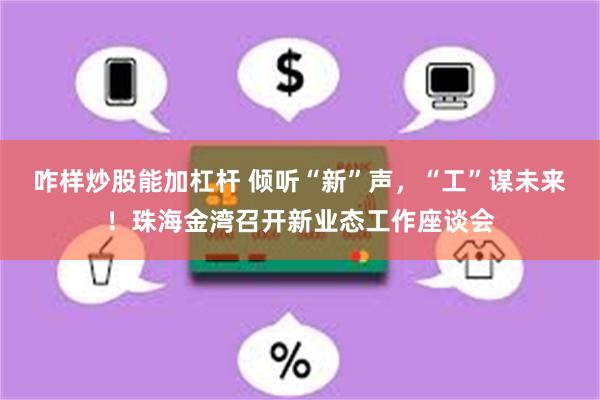 咋样炒股能加杠杆 倾听“新”声，“工”谋未来！珠海金湾召开新业态工作座谈会