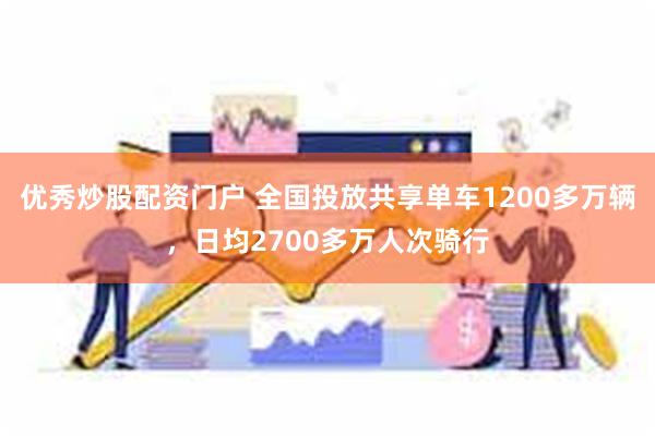 优秀炒股配资门户 全国投放共享单车1200多万辆，日均2700多万人次骑行