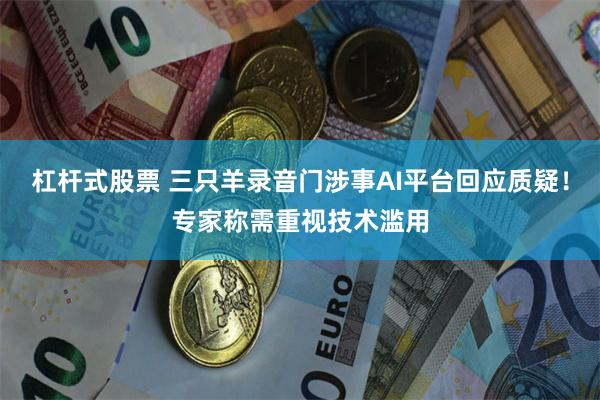 杠杆式股票 三只羊录音门涉事AI平台回应质疑！专家称需重视技术滥用