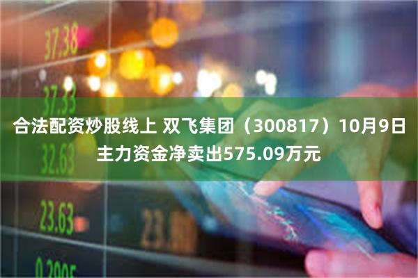 合法配资炒股线上 双飞集团（300817）10月9日主力资金净卖出575.09万元