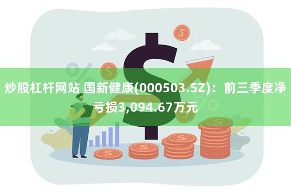 炒股杠杆网站 国新健康(000503.SZ)：前三季度净亏损3,094.67万元