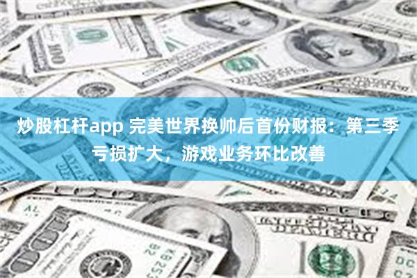 炒股杠杆app 完美世界换帅后首份财报：第三季亏损扩大，游戏业务环比改善