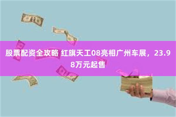 股票配资全攻略 红旗天工08亮相广州车展，23.98万元起售