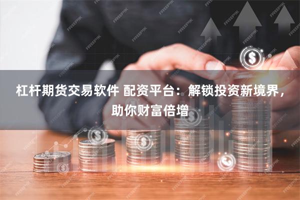 杠杆期货交易软件 配资平台：解锁投资新境界，助你财富倍增